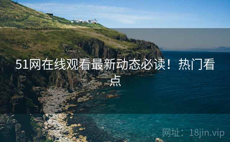 51网在线观看最新动态必读！热门看点