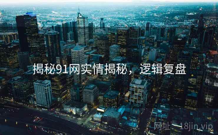 揭秘91网实情揭秘，逻辑复盘