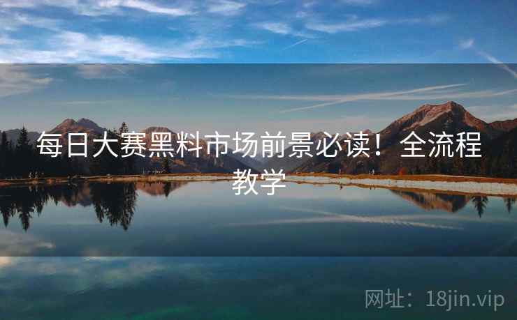 每日大赛黑料市场前景必读！全流程教学