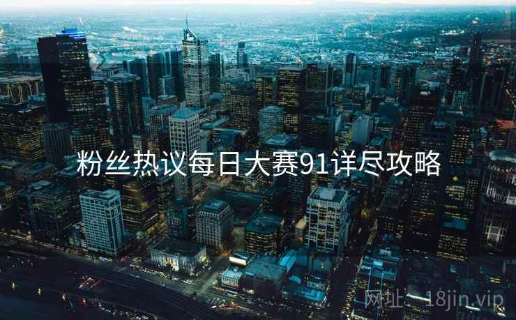 粉丝热议每日大赛91详尽攻略