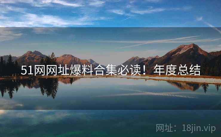 51网网址爆料合集必读！年度总结