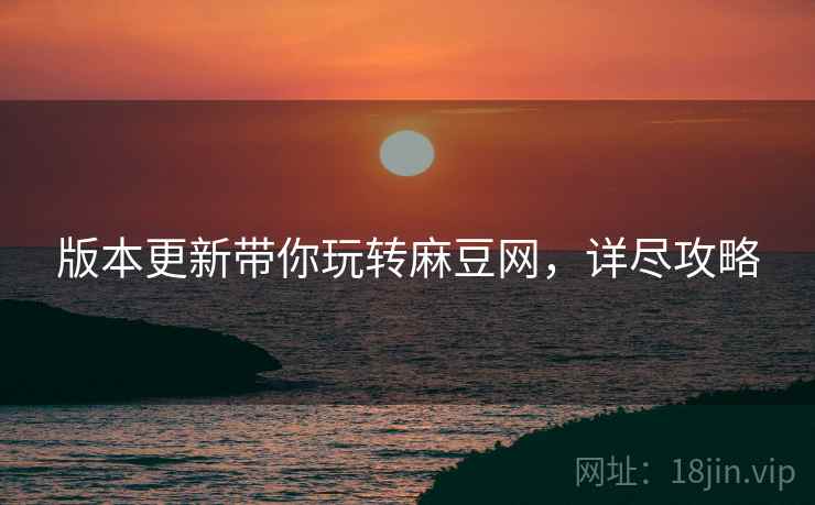 版本更新带你玩转麻豆网，详尽攻略