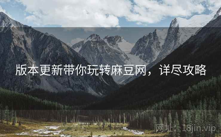 版本更新带你玩转麻豆网，详尽攻略