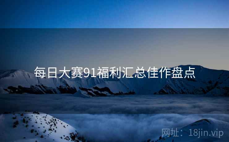 每日大赛91福利汇总佳作盘点