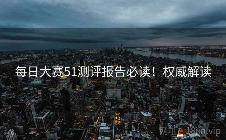 每日大赛51测评报告必读！权威解读