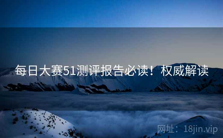 每日大赛51测评报告必读！权威解读