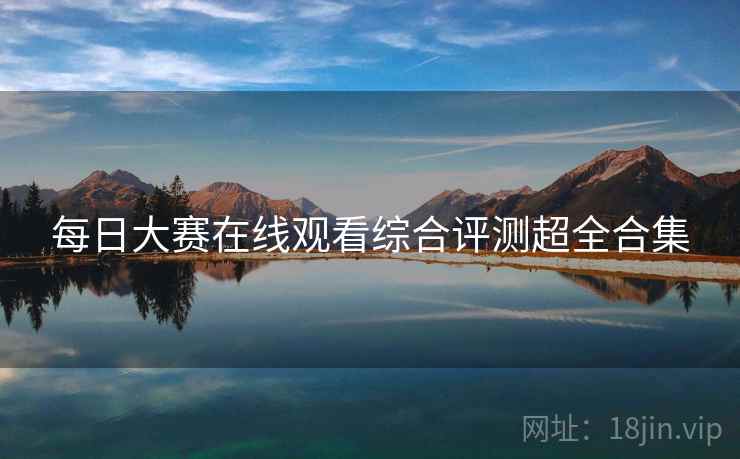 每日大赛在线观看综合评测超全合集
