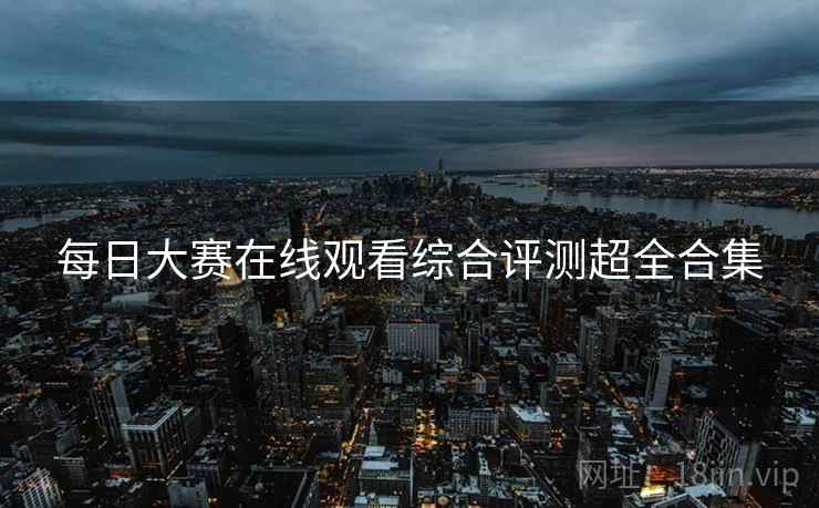 每日大赛在线观看综合评测超全合集