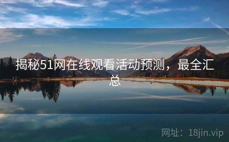 揭秘51网在线观看活动预测，最全汇总