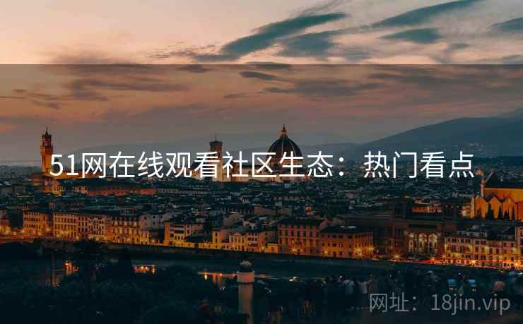 51网在线观看社区生态：热门看点