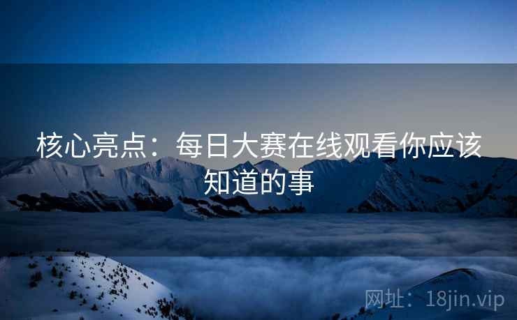 核心亮点：每日大赛在线观看你应该知道的事