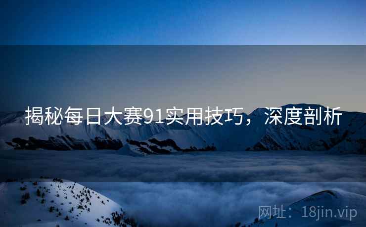 揭秘每日大赛91实用技巧，深度剖析