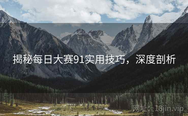 揭秘每日大赛91实用技巧，深度剖析