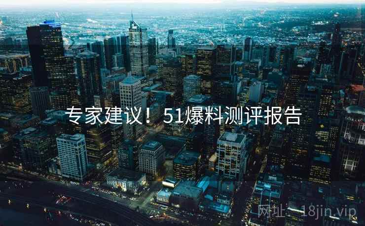 专家建议！51爆料测评报告