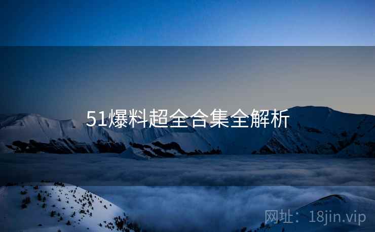 51爆料超全合集全解析