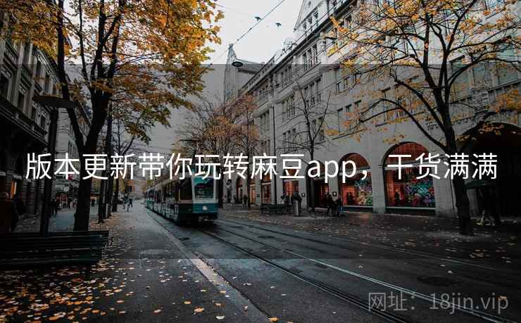 版本更新带你玩转麻豆app，干货满满