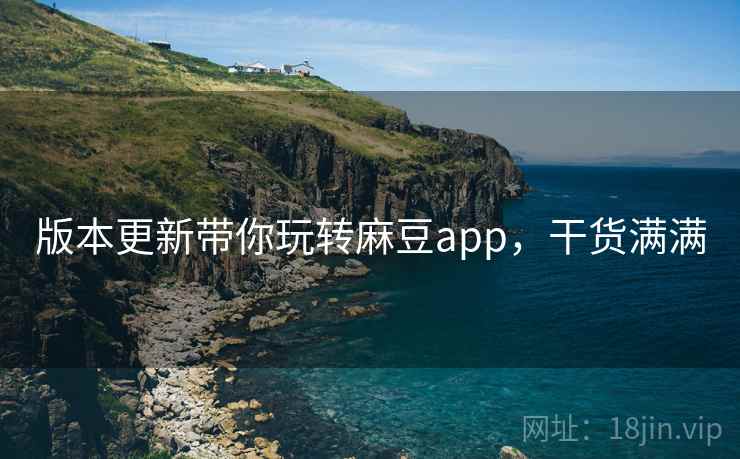 版本更新带你玩转麻豆app，干货满满