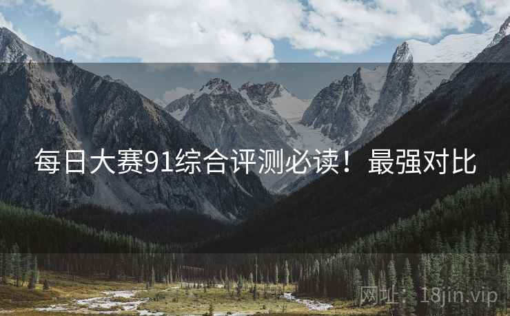 每日大赛91综合评测必读！最强对比