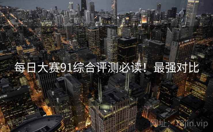 每日大赛91综合评测必读！最强对比