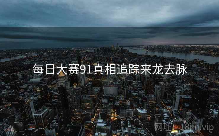 每日大赛91真相追踪来龙去脉