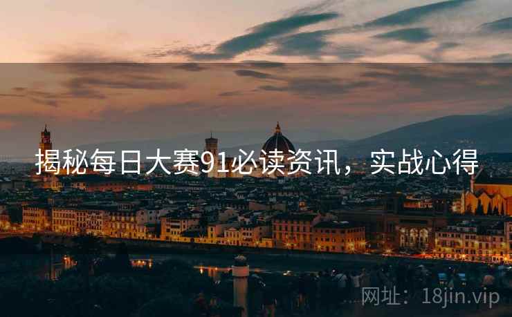 揭秘每日大赛91必读资讯，实战心得