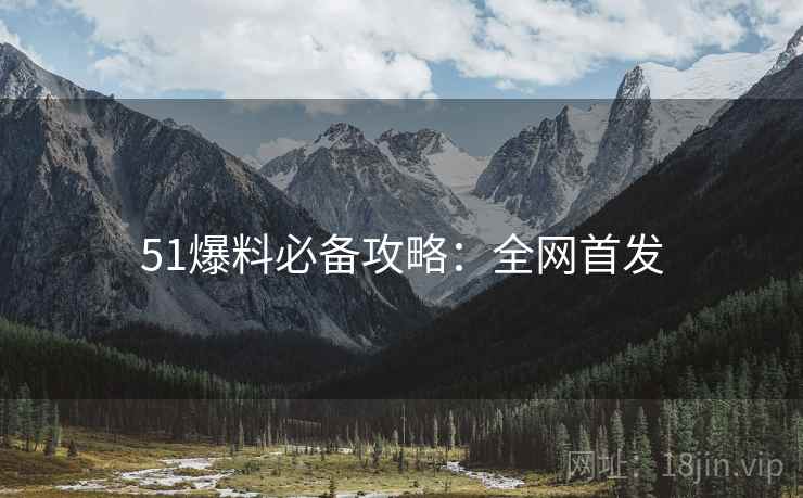 51爆料必备攻略：全网首发