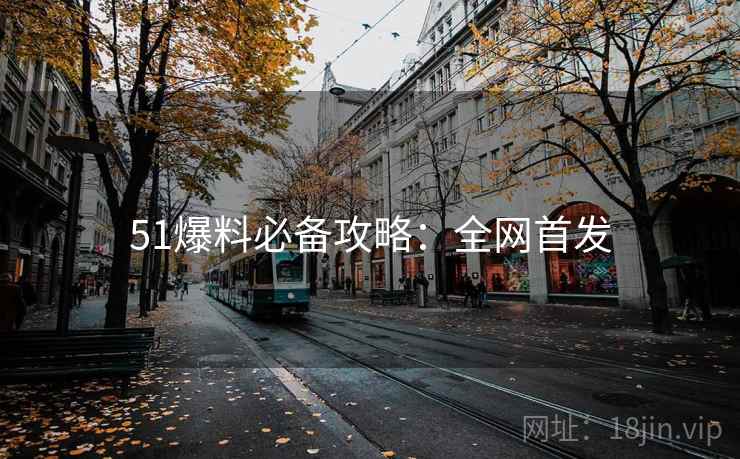 51爆料必备攻略：全网首发