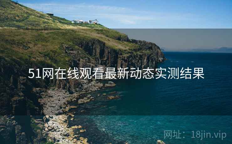51网在线观看最新动态实测结果