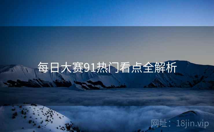 每日大赛91热门看点全解析