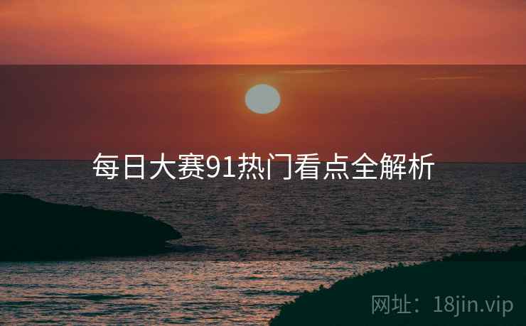 每日大赛91热门看点全解析