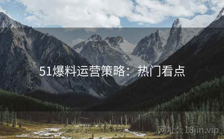 51爆料运营策略：热门看点
