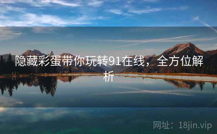 隐藏彩蛋带你玩转91在线，全方位解析