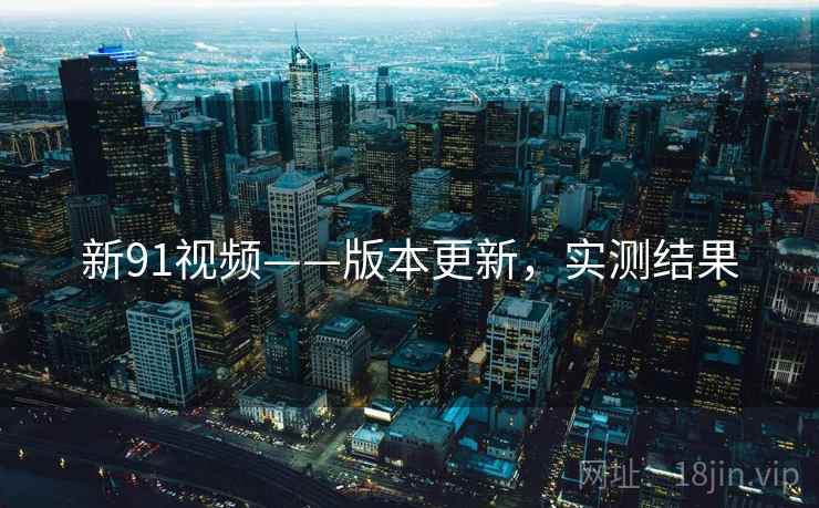 新91视频——版本更新，实测结果