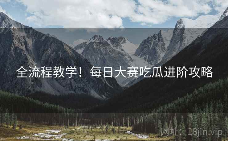 全流程教学！每日大赛吃瓜进阶攻略
