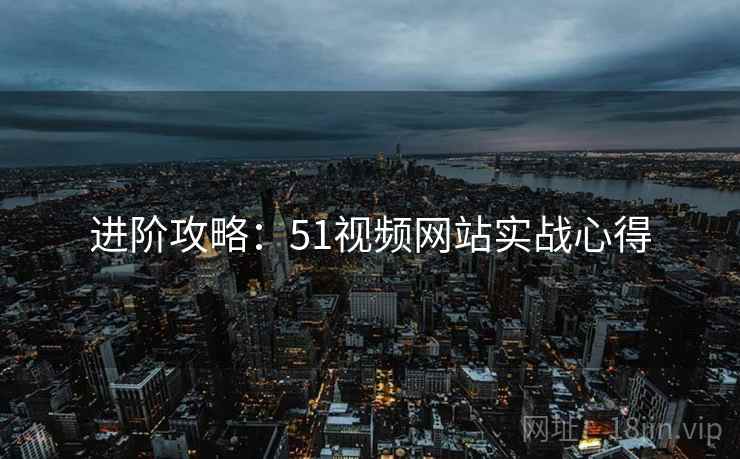 进阶攻略：51视频网站实战心得