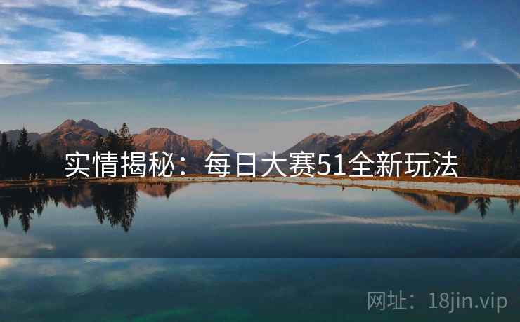 实情揭秘：每日大赛51全新玩法
