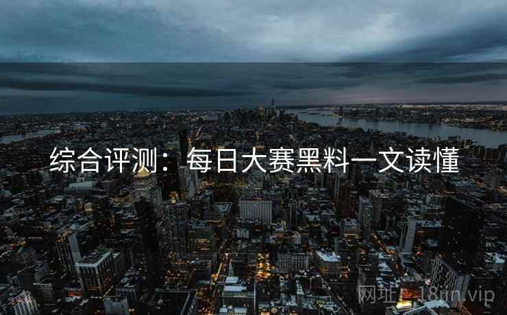 综合评测：每日大赛黑料一文读懂