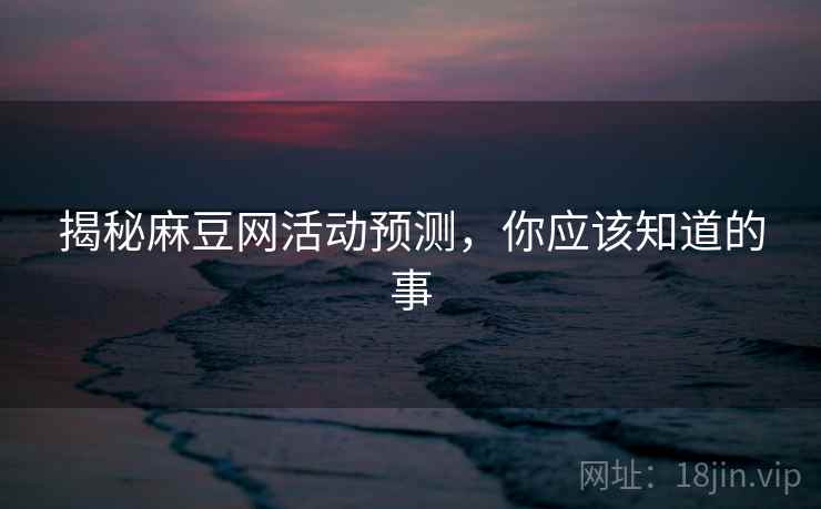 揭秘麻豆网活动预测，你应该知道的事