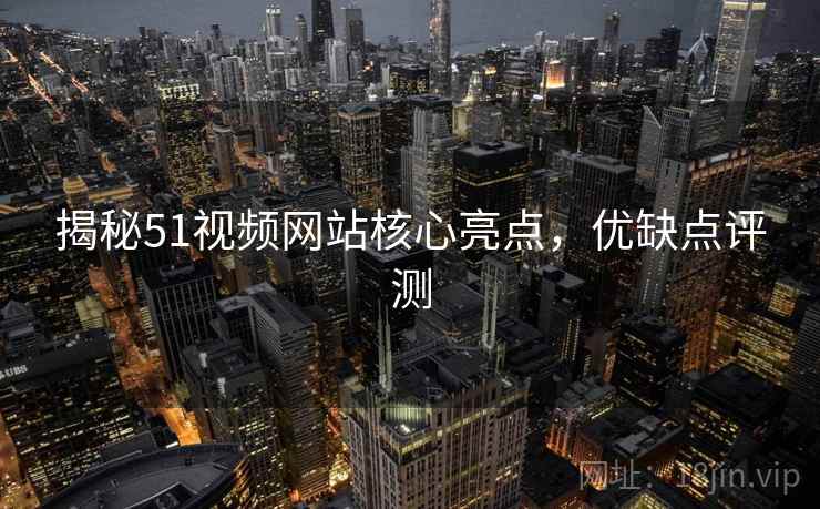 揭秘51视频网站核心亮点，优缺点评测