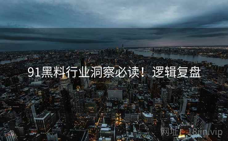 91黑料行业洞察必读！逻辑复盘