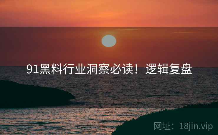 91黑料行业洞察必读！逻辑复盘