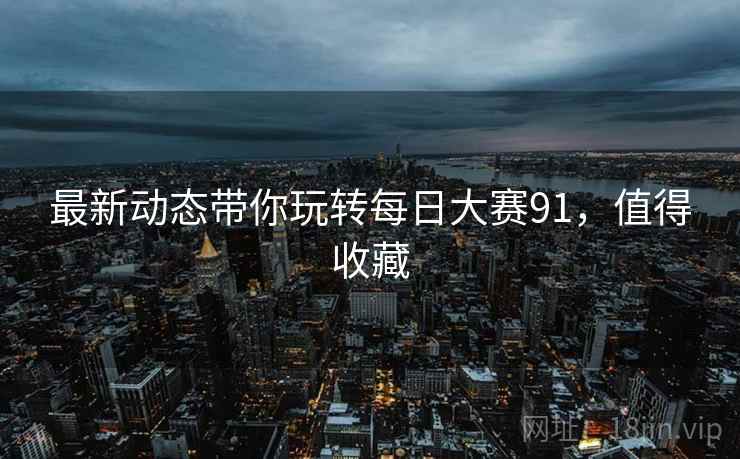 最新动态带你玩转每日大赛91，值得收藏