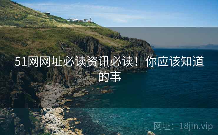 51网网址必读资讯必读！你应该知道的事