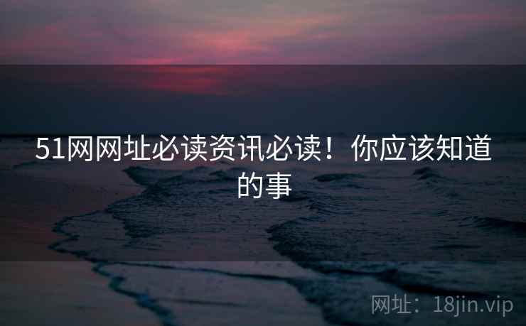 51网网址必读资讯必读！你应该知道的事