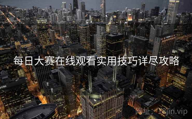每日大赛在线观看实用技巧详尽攻略