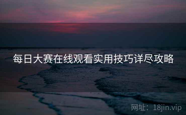 每日大赛在线观看实用技巧详尽攻略