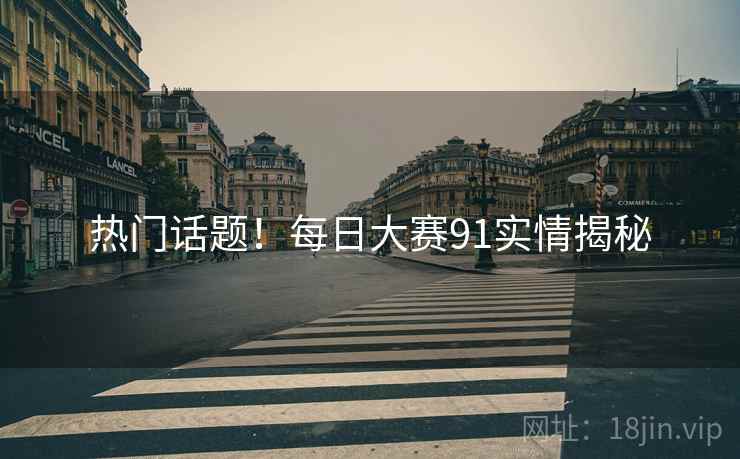 热门话题！每日大赛91实情揭秘