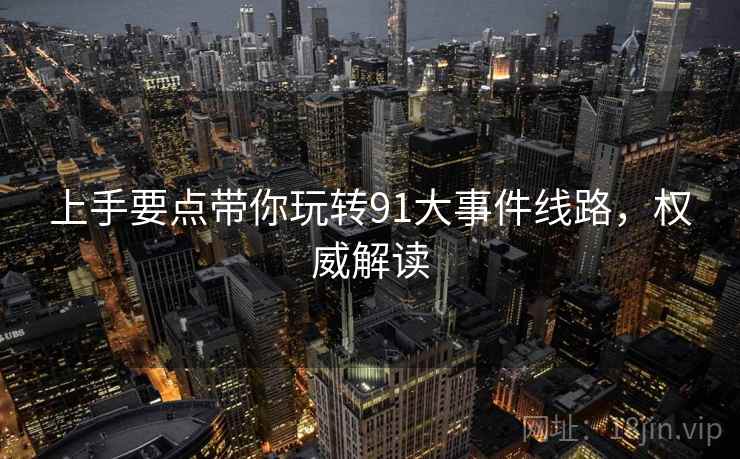 上手要点带你玩转91大事件线路，权威解读