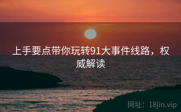 上手要点带你玩转91大事件线路，权威解读