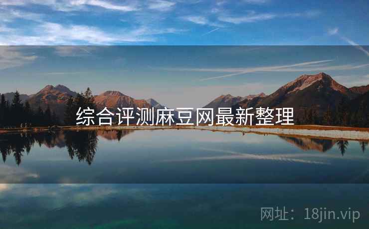 综合评测麻豆网最新整理
